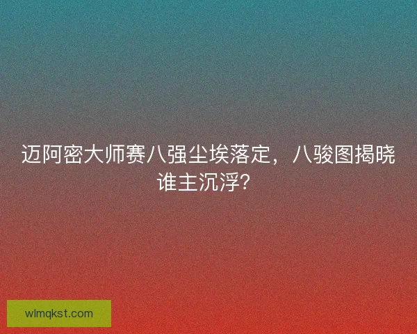 迈阿密大师赛八强尘埃落定，八骏图揭晓谁主沉浮？