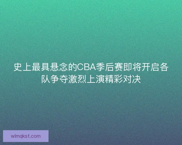 史上最具悬念的CBA季后赛即将开启各队争夺激烈上演精彩对决 史上最具悬念的CBA季后赛即将开启各队争夺激烈上演精彩对决