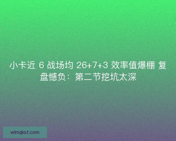 小卡近 6 战场均 26+7+3 效率值爆棚 复盘憾负：第二节挖坑太深