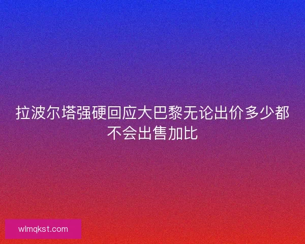 拉波尔塔强硬回应大巴黎无论出价多少都不会出售加比