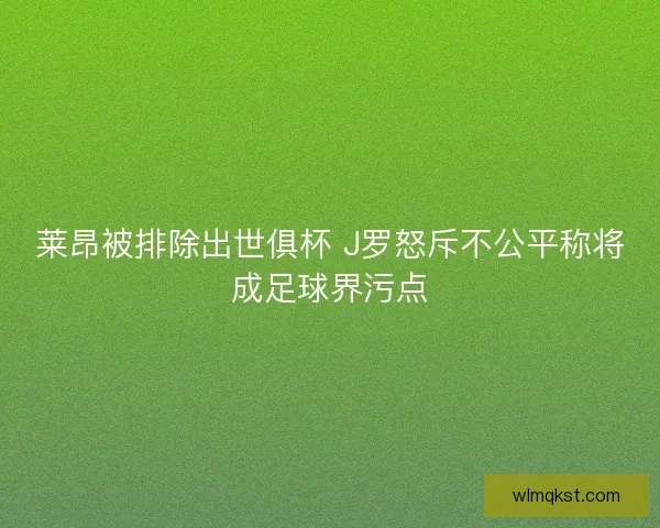 莱昂被排除出世俱杯 J罗怒斥不公平称将成足球界污点
