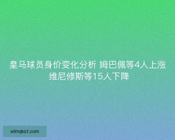 皇马球员身价变化分析 姆巴佩等4人上涨 维尼修斯等15人下降