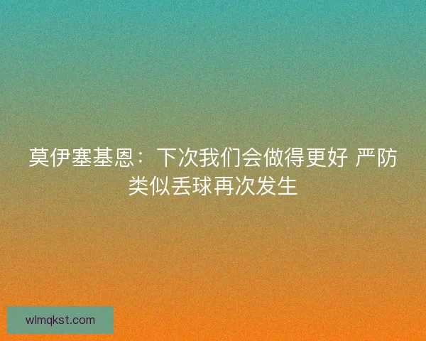 莫伊塞基恩：下次我们会做得更好 严防类似丢球再次发生