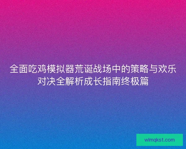 全面吃鸡模拟器荒诞战场中的策略与欢乐对决全解析成长指南终极篇 全面吃鸡模拟器荒诞战场中的策略与欢乐对决全解析成长指南终极篇
