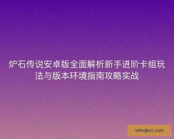 炉石传说安卓版全面解析新手进阶卡组玩法与版本环境指南攻略实战