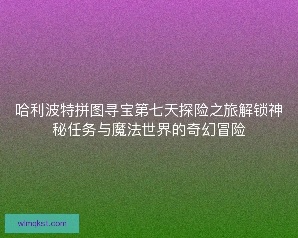 哈利波特拼图寻宝第七天探险之旅解锁神秘任务与魔法世界的奇幻冒险