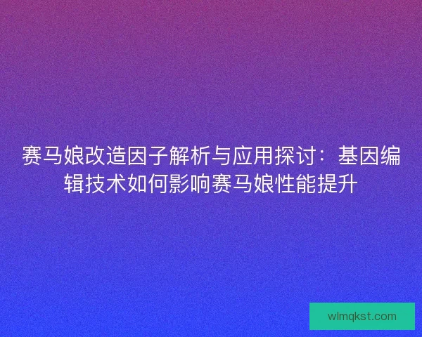 赛马娘改造因子解析与应用探讨：基因编辑技术如何影响赛马娘性能提升