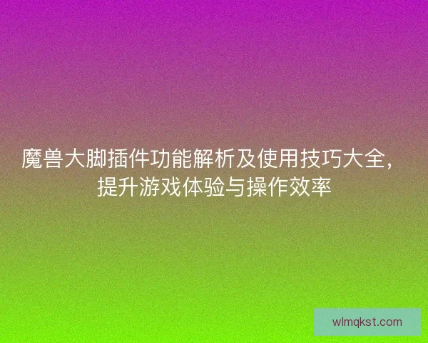 魔兽大脚插件功能解析及使用技巧大全，提升游戏体验与操作效率