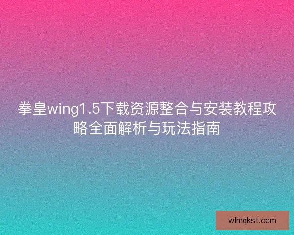 拳皇wing1.5下载资源整合与安装教程攻略全面解析与玩法指南