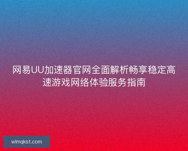 网易UU加速器官网全面解析畅享稳定高速游戏网络体验服务指南