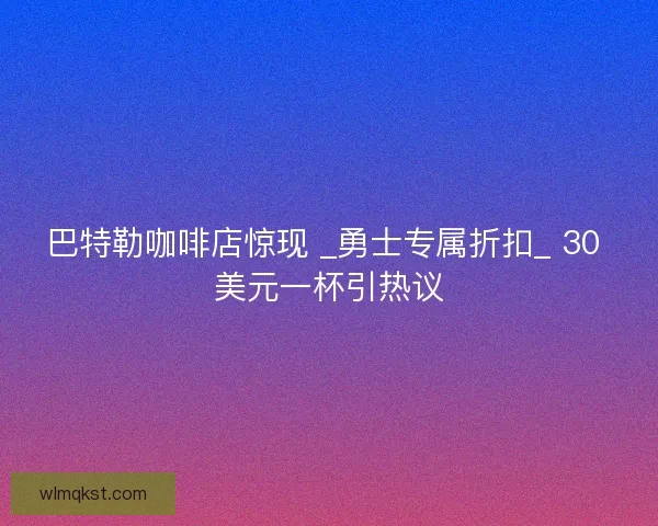 巴特勒咖啡店惊现 _勇士专属折扣_ 30 美元一杯引热议