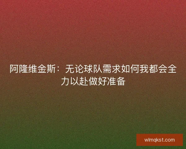 阿隆维金斯:无论球队需求如何我都会全力以赴做好准备 阿隆维金斯:无论球队需求如何我都会全力以赴做好准备