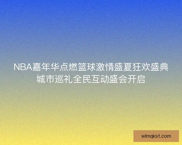 NBA嘉年华点燃篮球激情盛夏狂欢盛典城市巡礼全民互动盛会开启