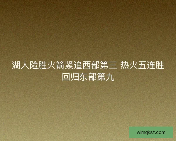 湖人险胜火箭紧追西部第三 热火五连胜回归东部第九 湖人险胜火箭紧追西部第三 热火五连胜回归东部第九