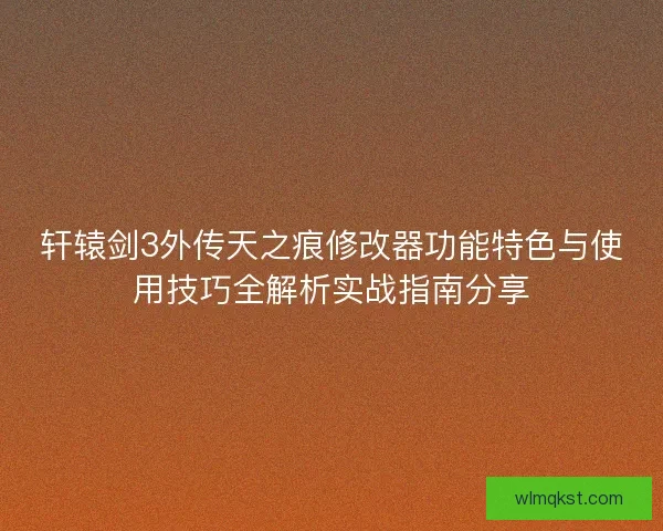 轩辕剑3外传天之痕修改器功能特色与使用技巧全解析实战指南分享