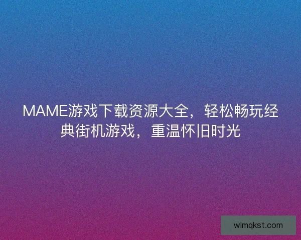 MAME游戏下载资源大全，轻松畅玩经典街机游戏，重温怀旧时光