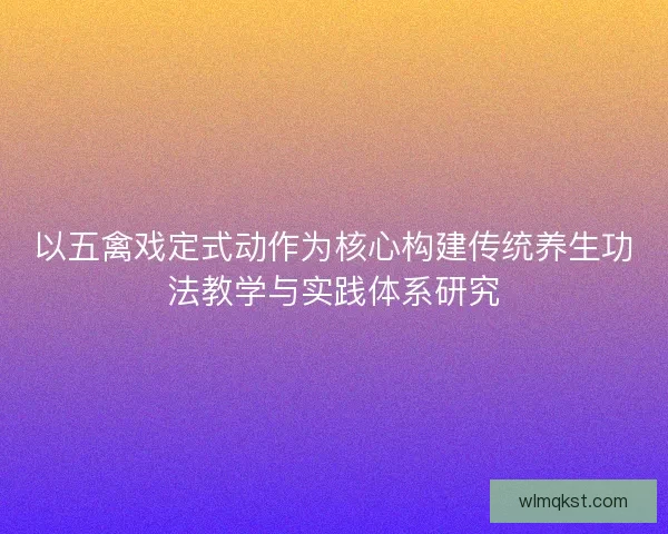 以五禽戏定式动作为核心构建传统养生功法教学与实践体系研究