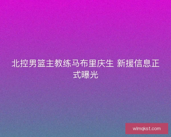 北控男篮主教练马布里庆生 新援信息正式曝光