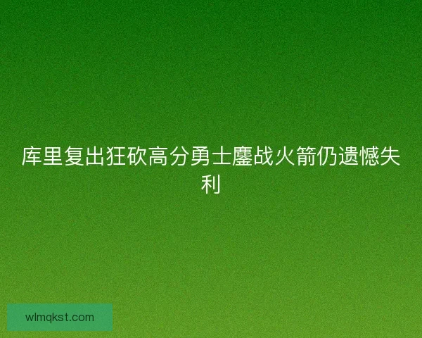 库里复出狂砍高分勇士鏖战火箭仍遗憾失利