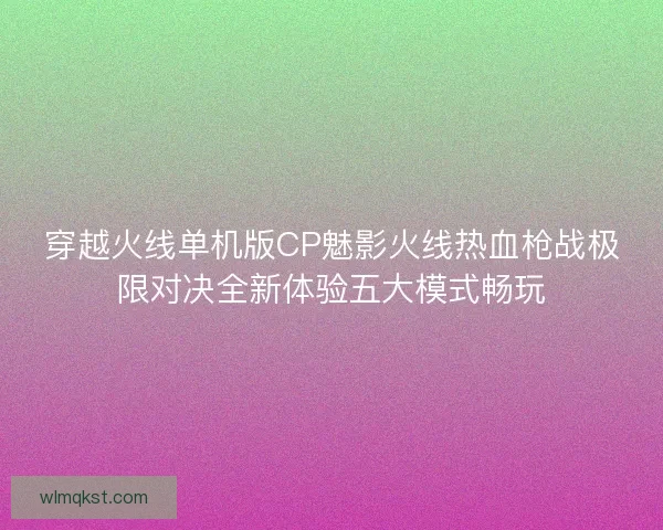 穿越火线单机版CP魅影火线热血枪战极限对决全新体验五大模式畅玩