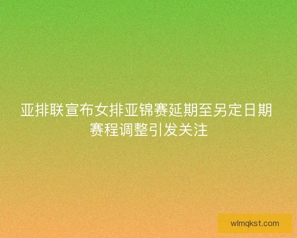 亚排联宣布女排亚锦赛延期至另定日期 赛程调整引发关注