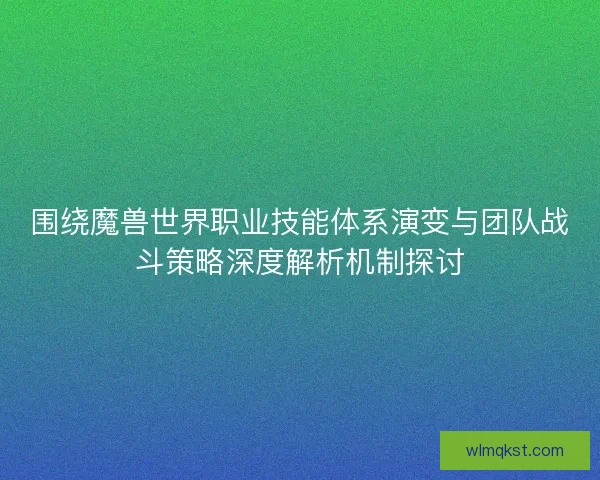 围绕魔兽世界职业技能体系演变与团队战斗策略深度解析机制探讨