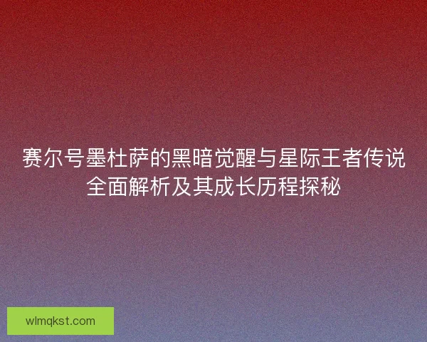 赛尔号墨杜萨的黑暗觉醒与星际王者传说全面解析及其成长历程探秘