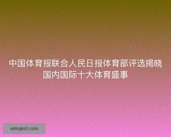 中国体育报联合人民日报体育部评选揭晓国内国际十大体育盛事