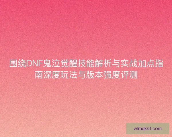 围绕DNF鬼泣觉醒技能解析与实战加点指南深度玩法与版本强度评测