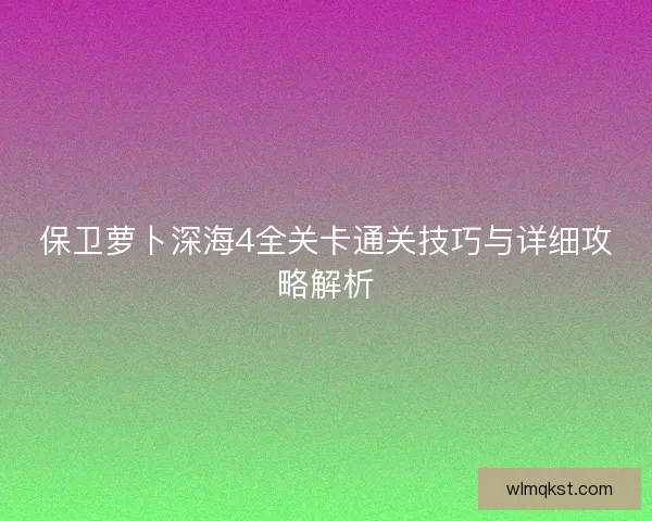 保卫萝卜深海4全关卡通关技巧与详细攻略解析