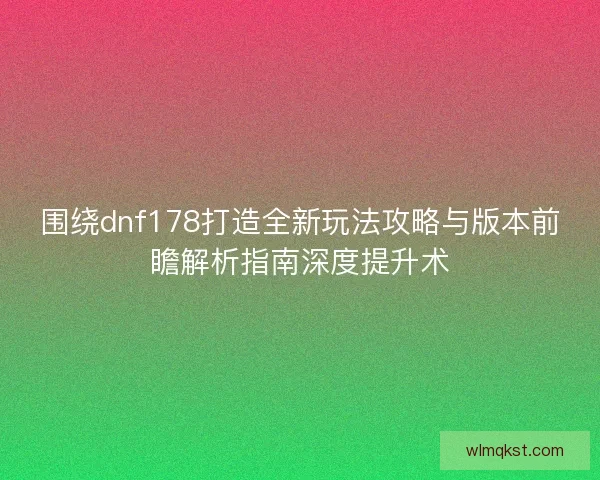 围绕dnf178打造全新玩法攻略与版本前瞻解析指南深度提升术