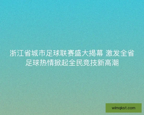 浙江省城市足球联赛盛大揭幕 激发全省足球热情掀起全民竞技新高潮
