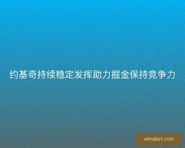 约基奇持续稳定发挥助力掘金保持竞争力 约基奇持续稳定发挥助力掘金保持竞争力