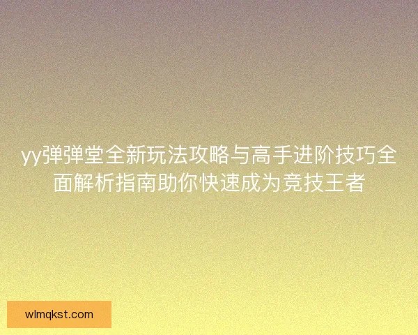 yy弹弹堂全新玩法攻略与高手进阶技巧全面解析指南助你快速成为竞技王者