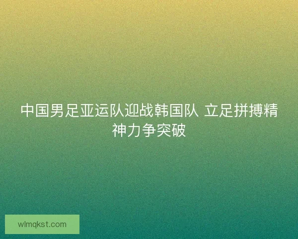 中国男足亚运队迎战韩国队 立足拼搏精神力争突破