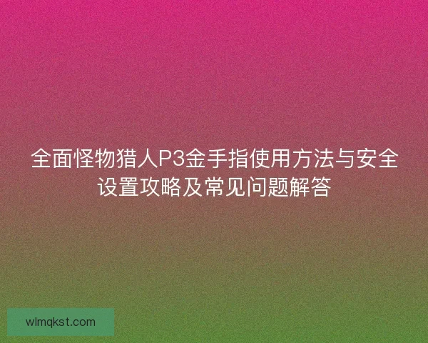 全面怪物猎人P3金手指使用方法与安全设置攻略及常见问题解答