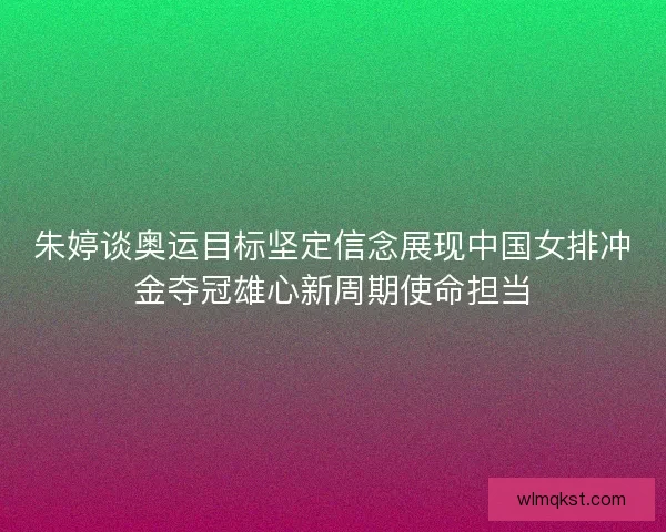 朱婷谈奥运目标坚定信念展现中国女排冲金夺冠雄心新周期使命担当