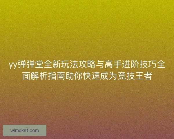 yy弹弹堂全新玩法攻略与高手进阶技巧全面解析指南助你快速成为竞技王者