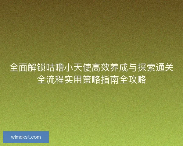 全面解锁咕噜小天使高效养成与探索通关全流程实用策略指南全攻略 全面解锁咕噜小天使高效养成与探索通关全流程实用策略指南全攻略