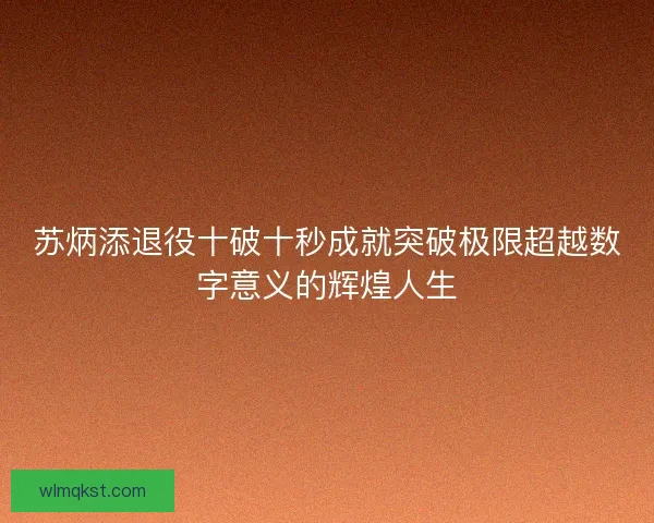 苏炳添退役十破十秒成就突破极限超越数字意义的辉煌人生