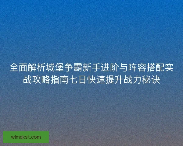 全面解析城堡争霸新手进阶与阵容搭配实战攻略指南七日快速提升战力秘诀