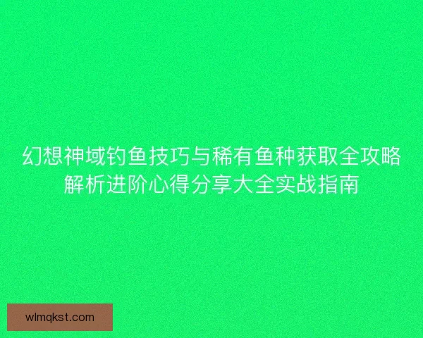 幻想神域钓鱼技巧与稀有鱼种获取全攻略解析进阶心得分享大全实战指南