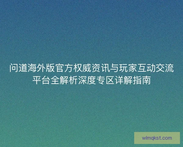 问道海外版官方权威资讯与玩家互动交流平台全解析深度专区详解指南