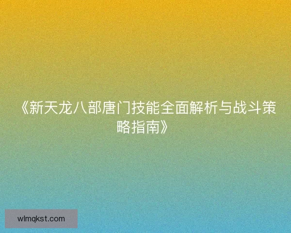《新天龙八部唐门技能全面解析与战斗策略指南》