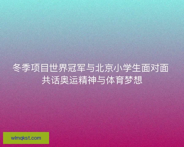 冬季项目世界冠军与北京小学生面对面 共话奥运精神与体育梦想 冬季项目世界冠军与北京小学生面对面 共话奥运精神与体育梦想