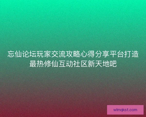 忘仙论坛玩家交流攻略心得分享平台打造最热修仙互动社区新天地吧 忘仙论坛玩家交流攻略心得分享平台打造最热修仙互动社区新天地吧