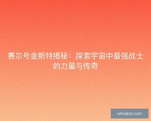 赛尔号金斯特揭秘：探索宇宙中最强战士的力量与传奇